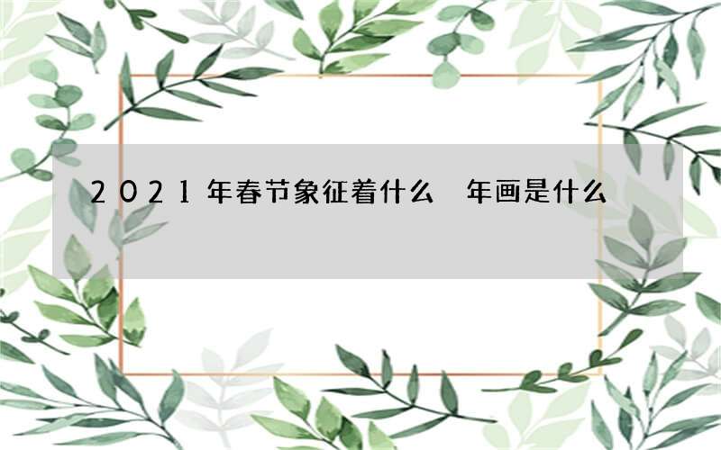 2021年春节象征着什么 年画是什么